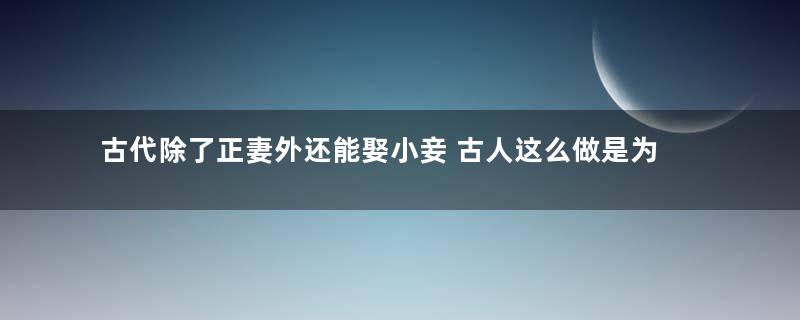 古代除了正妻外还能娶小妾 古人这么做是为了什么